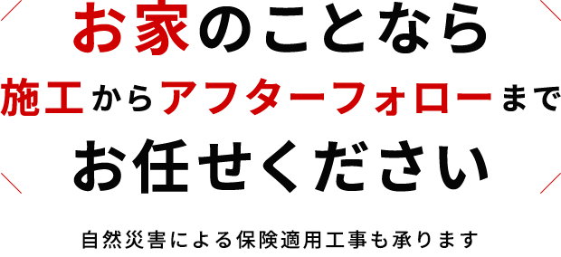 お家のことなら施工からアフターフォローまでお任せください 自然災害による保険適用工事も承ります。